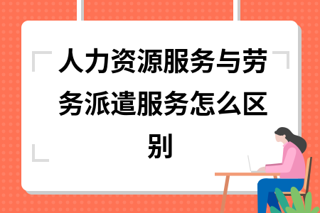 人力资源服务与劳务派遣服务怎么区别