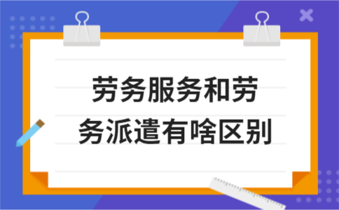 劳务服务和劳务派遣有啥区别